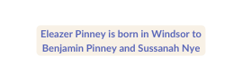 Eleazer Pinney is born in Windsor to Benjamin Pinney and Sussanah Nye