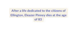 After a life dedicated to the citizens of Ellington Eleazer Pinney dies at the age of 83